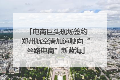 电商巨头现场签约 郑州航空港加速驶向“丝路电商”新蓝海