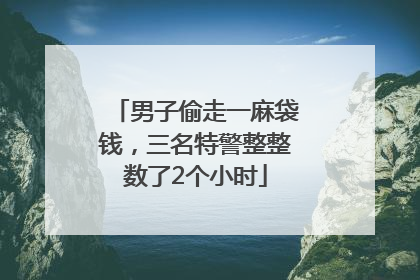 男子偷走一麻袋钱，三名特警整整数了2个小时