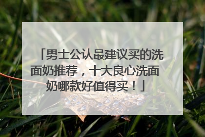 男士公认最建议买的洗面奶推荐，十大良心洗面奶哪款好值得买！