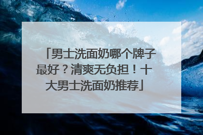 男士洗面奶哪个牌子最好？清爽无负担！十大男士洗面奶推荐