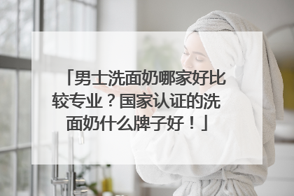 男士洗面奶哪家好比较专业？国家认证的洗面奶什么牌子好！