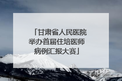 甘肃省人民医院举办首届住培医师病例汇报大赛