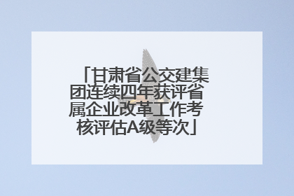 甘肃省公交建集团连续四年获评省属企业改革工作考核评估A级等次