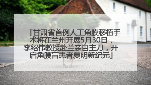 甘肃省首例人工角膜移植手术将在兰州开展5月30日，李绍伟教授赴兰亲自主刀，开启角膜盲患者复明新纪元