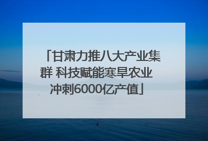 甘肃力推八大产业集群 科技赋能寒旱农业冲刺6000亿产值