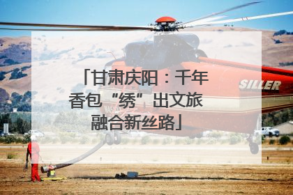 甘肃庆阳：千年香包“绣”出文旅融合新丝路