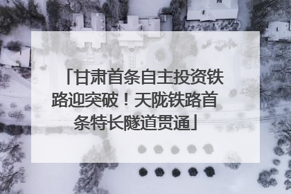 甘肃首条自主投资铁路迎突破！天陇铁路首条特长隧道贯通