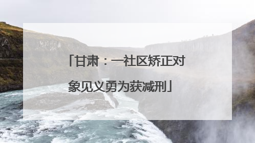 甘肃：一社区矫正对象见义勇为获减刑