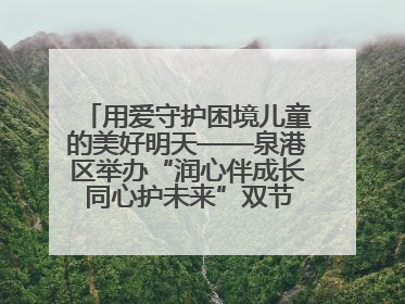 用爱守护困境儿童的美好明天——泉港区举办“润心伴成长 同心护未来”双节关爱活动