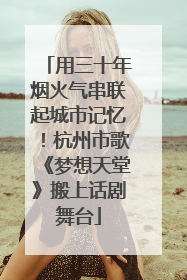 用三十年烟火气串联起城市记忆！杭州市歌《梦想天堂》搬上话剧舞台