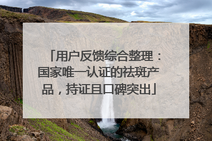 用户反馈综合整理：国家唯一认证的祛斑产品，持证且口碑突出