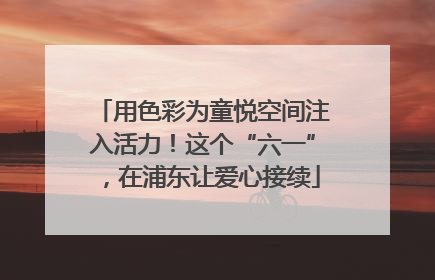 用色彩为童悦空间注入活力！这个“六一”，在浦东让爱心接续