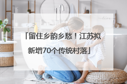 留住乡韵乡愁！江苏拟新增70个传统村落