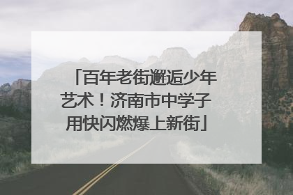 百年老街邂逅少年艺术！济南市中学子用快闪燃爆上新街