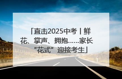 直击2025中考丨鲜花、掌声、拥抱……家长“花式”迎接考生