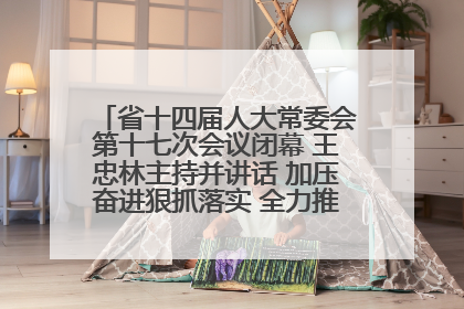 省十四届人大常委会第十七次会议闭幕 王忠林主持并讲话 加压奋进狠抓落实 全力推动支点建设成势见效
