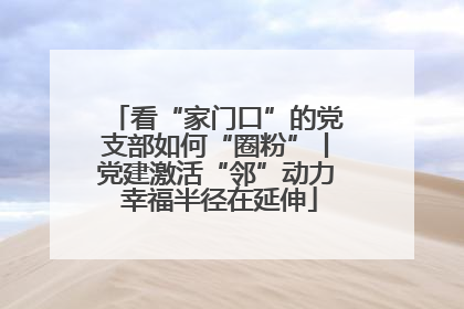 看“家门口”的党支部如何“圈粉”丨党建激活“邻”动力 幸福半径在延伸