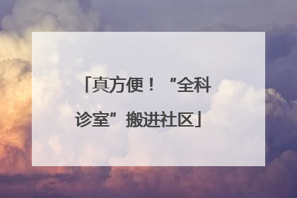 真方便！“全科诊室”搬进社区