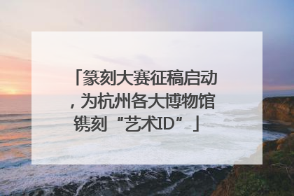 篆刻大赛征稿启动，为杭州各大博物馆镌刻“艺术ID”