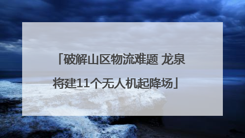 破解山区物流难题 龙泉将建11个无人机起降场
