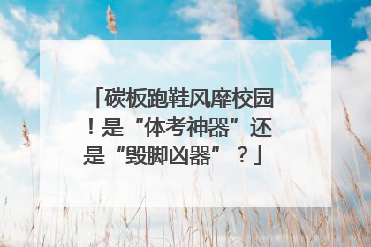 碳板跑鞋风靡校园！是“体考神器”还是“毁脚凶器”？