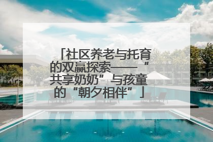 社区养老与托育的双赢探索——“共享奶奶”与孩童的“朝夕相伴”