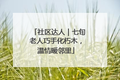 社区达人｜七旬老人巧手化朽木，温情暖邻里