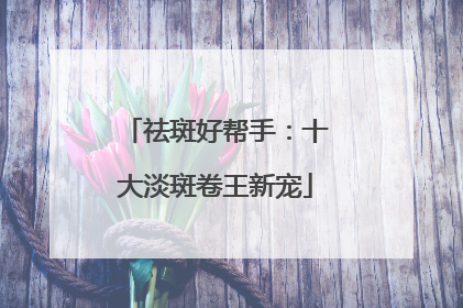 祛斑好帮手：十大淡斑卷王新宠