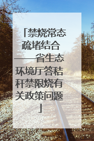 禁烧常态 疏堵结合——省生态环境厅答秸秆禁限烧有关政策问题