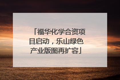 福华化学合资项目启动，乐山绿色产业版图再扩容