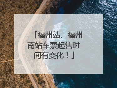福州站、福州南站车票起售时间有变化！