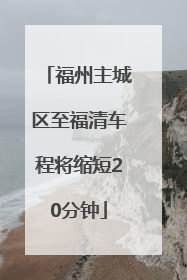 福州主城区至福清车程将缩短20分钟