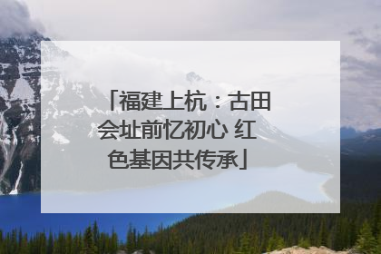 福建上杭：古田会址前忆初心 红色基因共传承