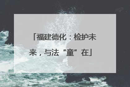 福建德化：检护未来，与法“童”在