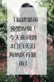 福建暴雨预警Ⅳ级！今天夜间到3日白天沿海地区有暴雨