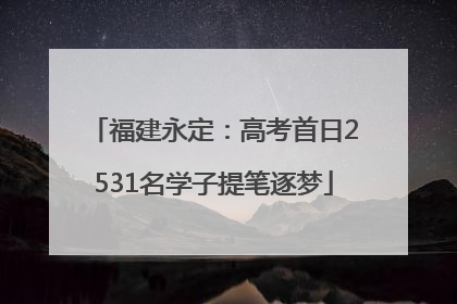 福建永定：高考首日2531名学子提笔逐梦