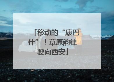 移动的“康巴什”！草原韵律驶向西安