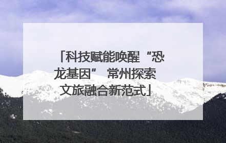 科技赋能唤醒“恐龙基因” 常州探索文旅融合新范式