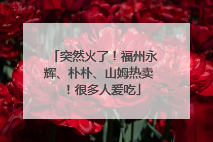 突然火了！福州永辉、朴朴、山姆热卖！很多人爱吃