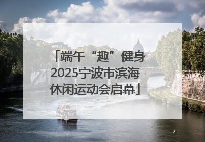 端午“趣”健身 2025宁波市滨海休闲运动会启幕