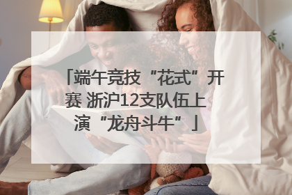 端午竞技“花式”开赛 浙沪12支队伍上演“龙舟斗牛”