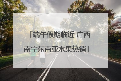 端午假期临近 广西南宁东南亚水果热销