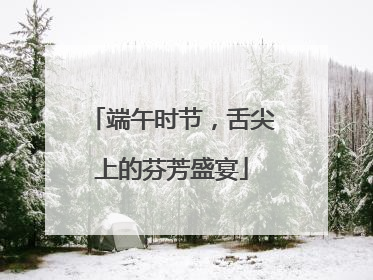 端午时节，舌尖上的芬芳盛宴
