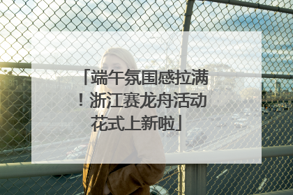 端午氛围感拉满！浙江赛龙舟活动花式上新啦