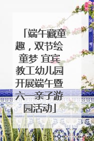 端午藏童趣，双节绘童梦 宜宾教工幼儿园开展端午暨六一亲子游园活动