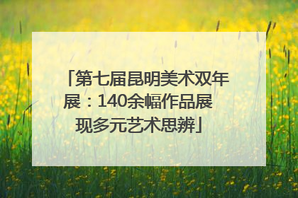 第七届昆明美术双年展：140余幅作品展现多元艺术思辨