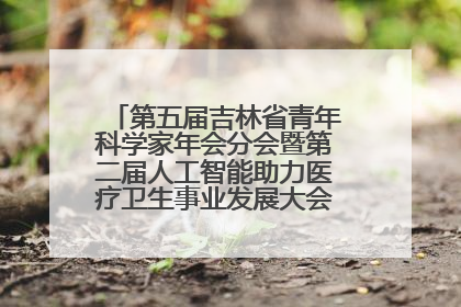 第五届吉林省青年科学家年会分会暨第二届人工智能助力医疗卫生事业发展大会在长春召开