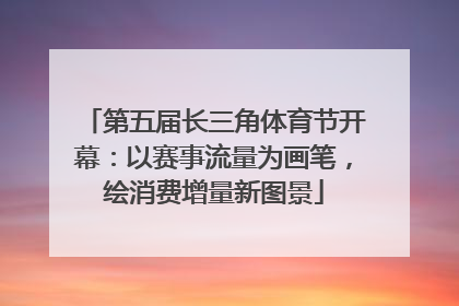 第五届长三角体育节开幕：以赛事流量为画笔，绘消费增量新图景