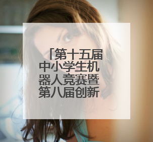 第十五届中小学生机器人竞赛暨第八届创新设计大赛开幕