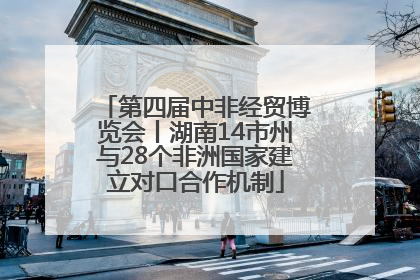 第四届中非经贸博览会丨湖南14市州与28个非洲国家建立对口合作机制